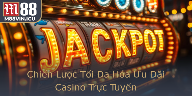 Chiến Lược Tối Đa Hóa Ưu Đãi Casino Trực Tuyến