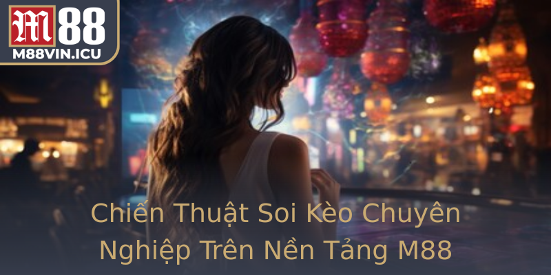 Chiến Thuật Soi Kèo Chuyên Nghiệp Trên Nền Tảng M88