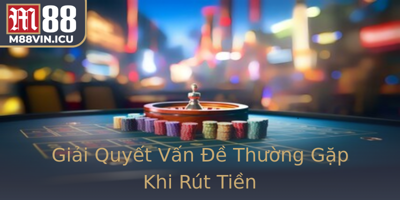 Giải Quyết Vấn Đề Thường Gặp Khi Rút Tiền