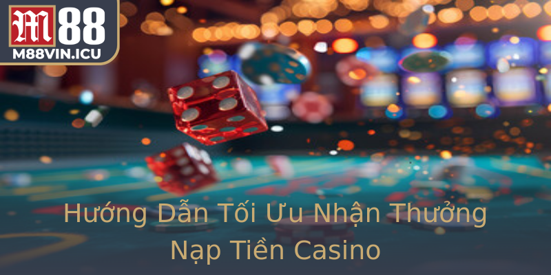 Hướng Dẫn Tối Ưu Nhận Thưởng Nạp Tiền Casino