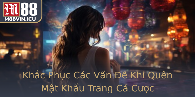 Khắc Phục Các Vấn Đề Khi Quên Mật Khẩu Trang Cá Cược