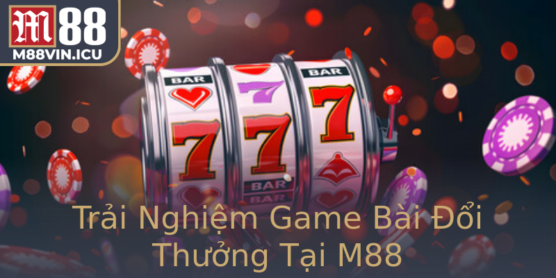 Trải Nghiệm Game Bài Đổi Thưởng Tại M88
